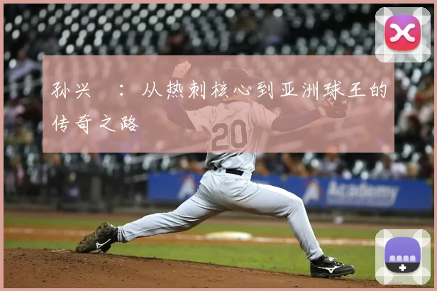 孙兴慜：从热刺核心到亚洲球王的传奇之路