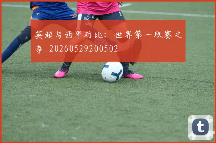 英超与西甲对比：世界第一联赛之争_20260529200502