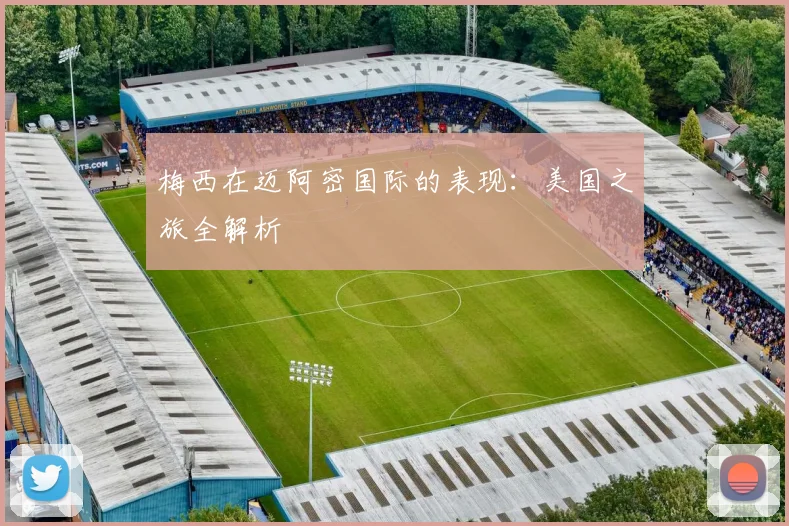 梅西在迈阿密国际的表现：美国之旅全解析