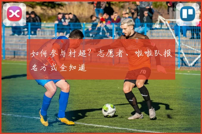 如何参与村超？志愿者、啦啦队报名方式全知道