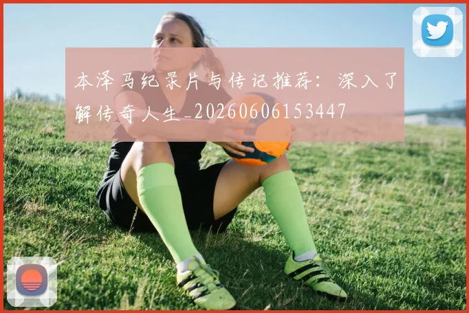 本泽马纪录片与传记推荐：深入了解传奇人生_20260606153447