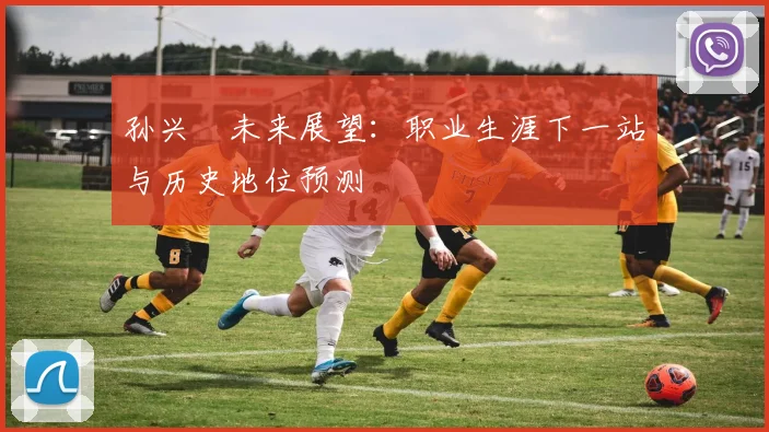 孙兴慜未来展望：职业生涯下一站与历史地位预测
