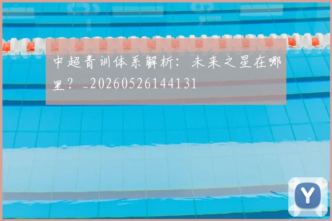 中超青训体系解析：未来之星在哪里？_20260526144131