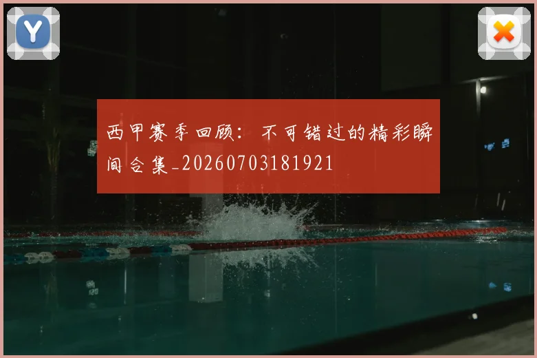 西甲赛季回顾：不可错过的精彩瞬间合集_20260703181921