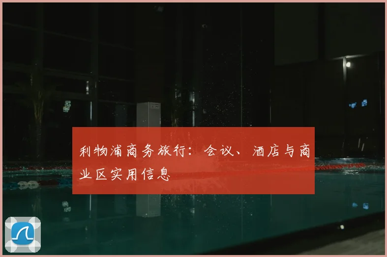 利物浦商务旅行：会议、酒店与商业区实用信息