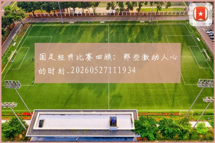 国足经典比赛回顾：那些激动人心的时刻_20260527111934