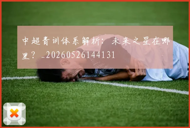 中超青训体系解析：未来之星在哪里？_20260526144131