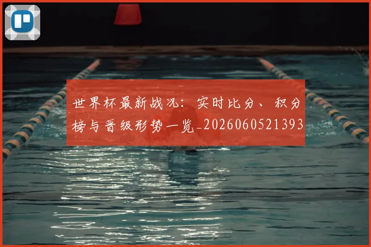 世界杯最新战况：实时比分、积分榜与晋级形势一览_20260605213935